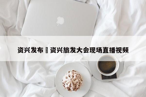 资兴发布›资兴旅发大会现场直播视频
