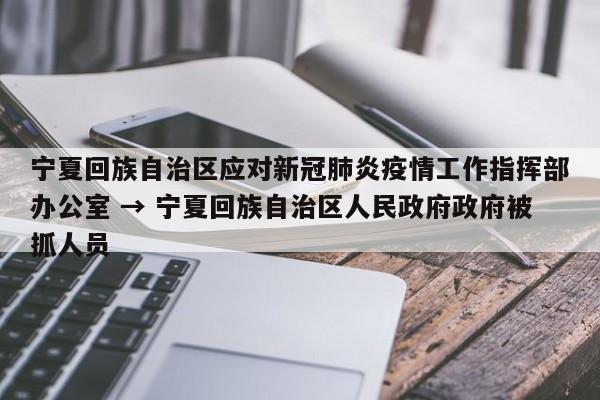 宁夏回族自治区应对新冠肺炎疫情工作指挥部办公室 → 宁夏回族自治区人民政府政府被抓人员