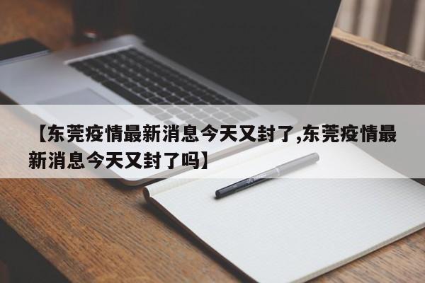 【东莞疫情最新消息今天又封了,东莞疫情最新消息今天又封了吗】
