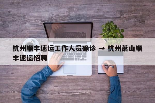 杭州顺丰速运工作人员确诊 → 杭州萧山顺丰速运招聘