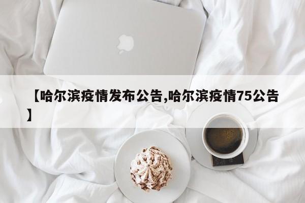 【哈尔滨疫情发布公告,哈尔滨疫情75公告】