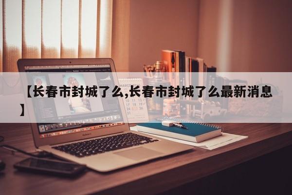 【长春市封城了么,长春市封城了么最新消息】