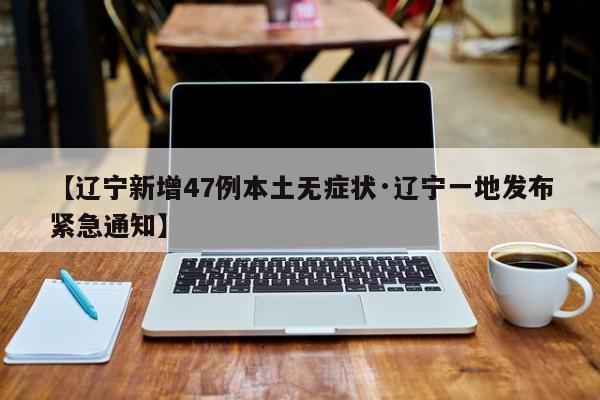 【辽宁新增47例本土无症状·辽宁一地发布紧急通知】