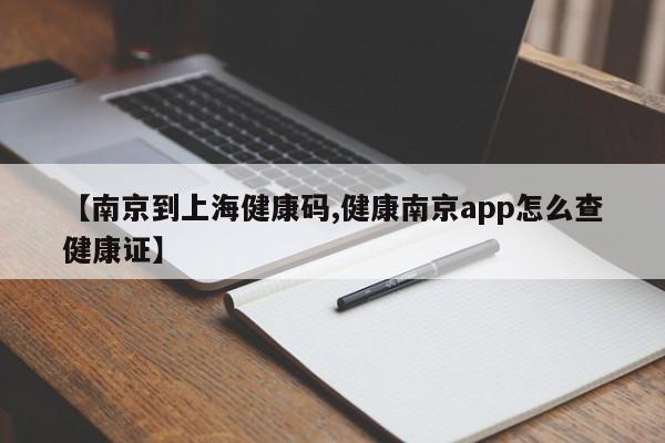 【南京到上海健康码,健康南京app怎么查健康证】