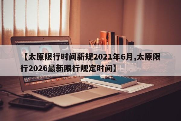 【太原限行时间新规2021年6月,太原限行2026最新限行规定时间】
