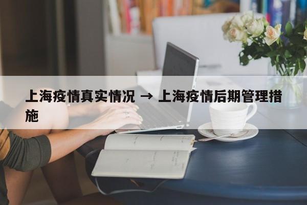 上海疫情真实情况 → 上海疫情后期管理措施