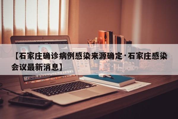 【石家庄确诊病例感染来源确定·石家庄感染会议最新消息】