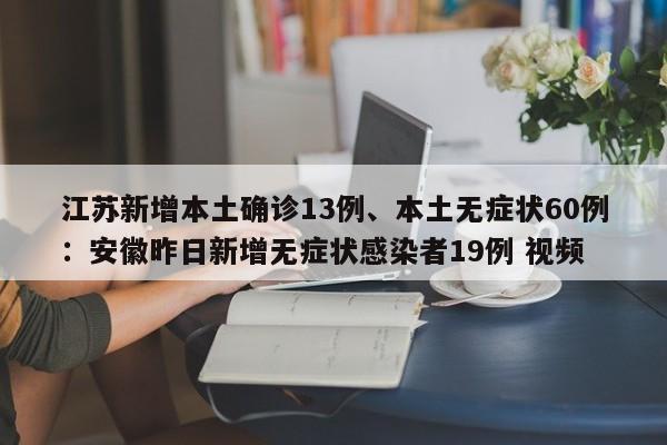 江苏新增本土确诊13例、本土无症状60例：安徽昨日新增无症状感染者19例 视频