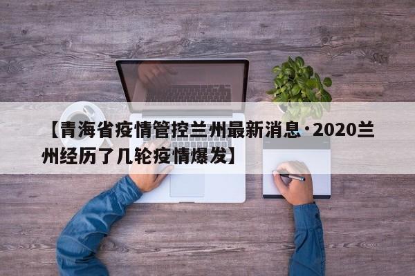 【青海省疫情管控兰州最新消息·2020兰州经历了几轮疫情爆发】