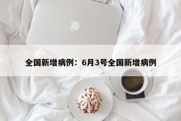 全国新增病例：6月3号全国新增病例