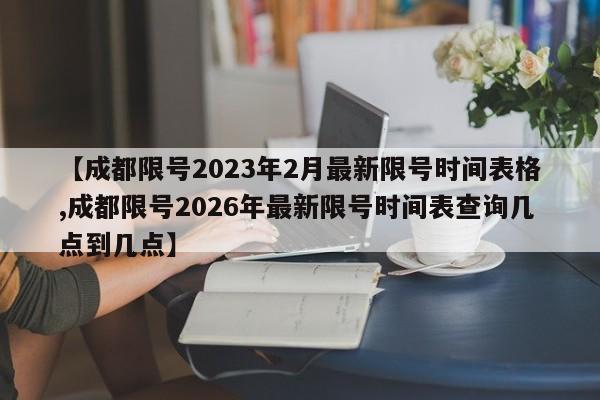 【成都限号2023年2月最新限号时间表格,成都限号2026年最新限号时间表查询几点到几点】