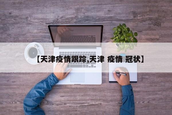【天津疫情跟踪,天津 疫情 冠状】