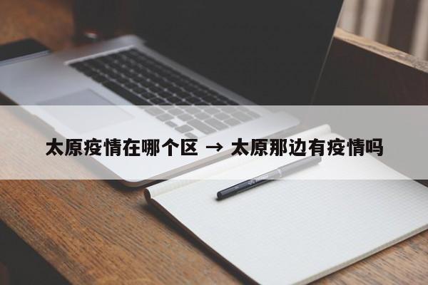 太原疫情在哪个区 → 太原那边有疫情吗