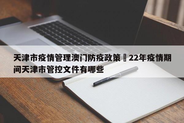天津市疫情管理澳门防疫政策›22年疫情期间天津市管控文件有哪些