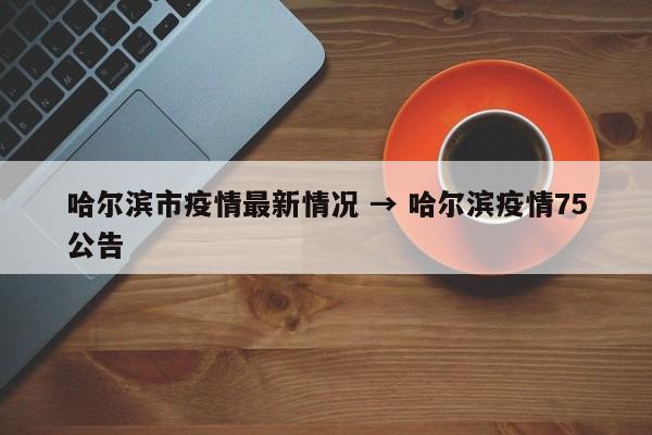 哈尔滨市疫情最新情况 → 哈尔滨疫情75公告