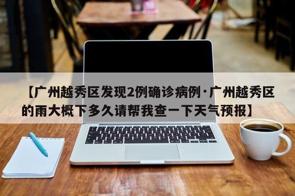 【广州越秀区发现2例确诊病例·广州越秀区的雨大概下多久请帮我查一下天气预报】