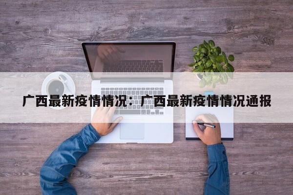 广西最新疫情情况：广西最新疫情情况通报