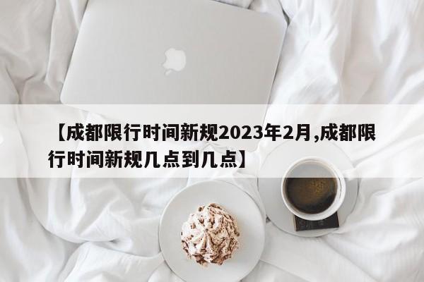 【成都限行时间新规2023年2月,成都限行时间新规几点到几点】