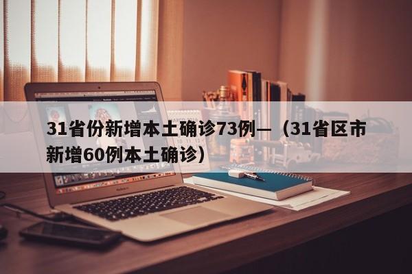 31省份新增本土确诊73例—（31省区市新增60例本土确诊）