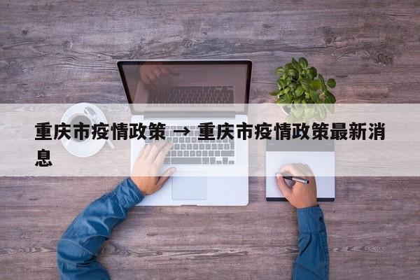 重庆市疫情政策 → 重庆市疫情政策最新消息