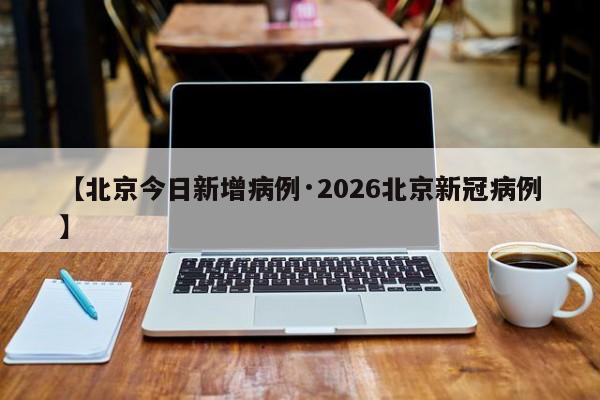 【北京今日新增病例·2026北京新冠病例】