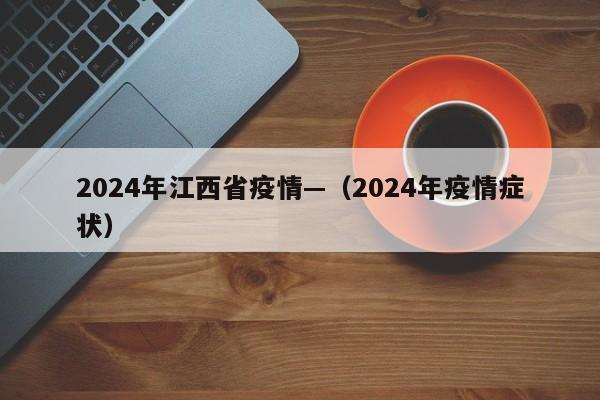 2024年江西省疫情—（2024年疫情症状）