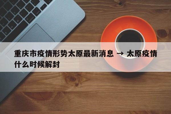 重庆市疫情形势太原最新消息 → 太原疫情什么时候解封