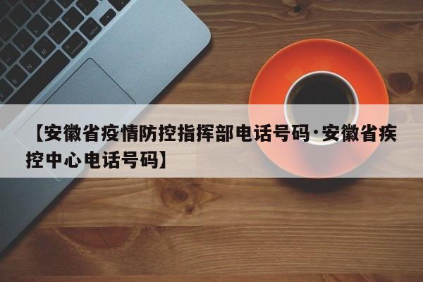 【安徽省疫情防控指挥部电话号码·安徽省疾控中心电话号码】