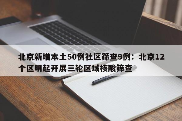 北京新增本土50例社区筛查9例：北京12个区明起开展三轮区域核酸筛查