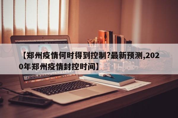 【郑州疫情何时得到控制?最新预测,2020年郑州疫情封控时间】