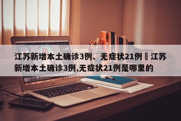 江苏新增本土确诊3例、无症状21例›江苏新增本土确诊3例,无症状21例是哪里的