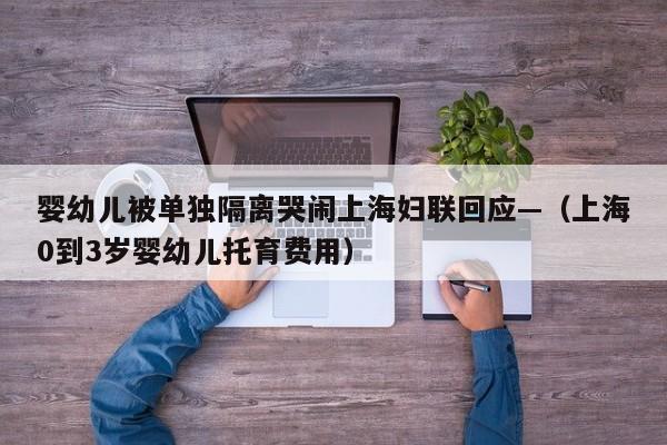 婴幼儿被单独隔离哭闹上海妇联回应—（上海0到3岁婴幼儿托育费用）