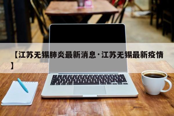 【江苏无锡肺炎最新消息·江苏无锡最新疫情】