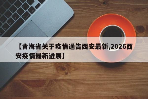 【青海省关于疫情通告西安最新,2026西安疫情最新进展】