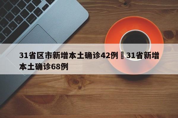 31省区市新增本土确诊42例›31省新增本土确诊68例