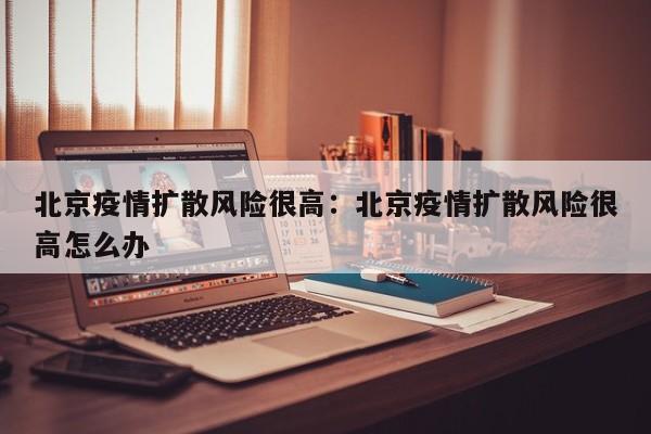 北京疫情扩散风险很高：北京疫情扩散风险很高怎么办