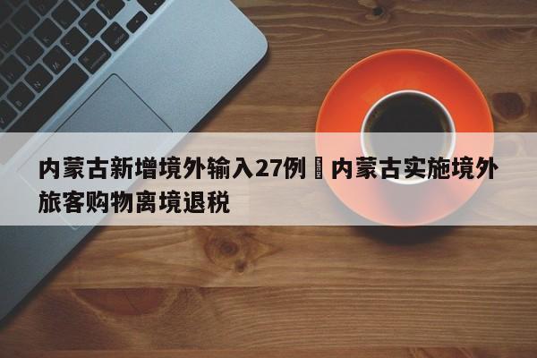 内蒙古新增境外输入27例›内蒙古实施境外旅客购物离境退税