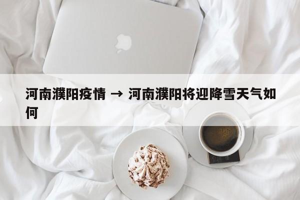 河南濮阳疫情 → 河南濮阳将迎降雪天气如何