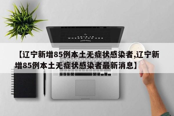 【辽宁新增85例本土无症状感染者,辽宁新增85例本土无症状感染者最新消息】