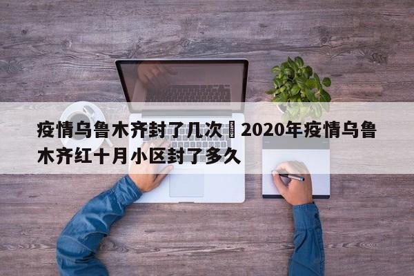 疫情乌鲁木齐封了几次›2020年疫情乌鲁木齐红十月小区封了多久