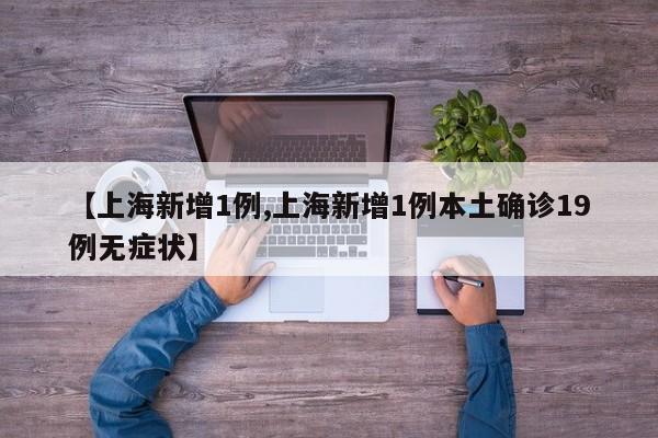 【上海新增1例,上海新增1例本土确诊19例无症状】