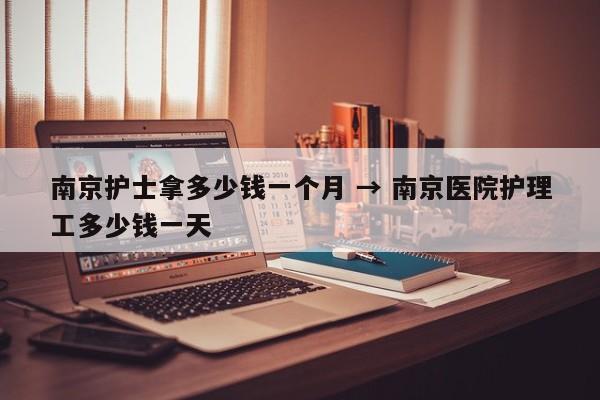 南京护士拿多少钱一个月 → 南京医院护理工多少钱一天