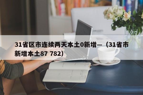 31省区市连续两天本土0新增—（31省市新增本土87 782）