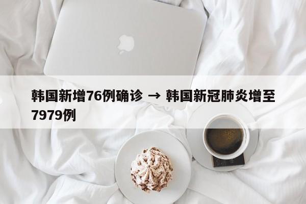 韩国新增76例确诊 → 韩国新冠肺炎增至7979例