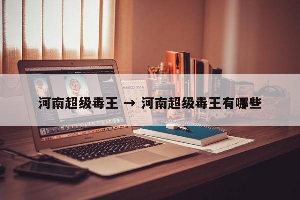 河南超级毒王 → 河南超级毒王有哪些