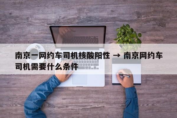 南京一网约车司机核酸阳性 → 南京网约车司机需要什么条件