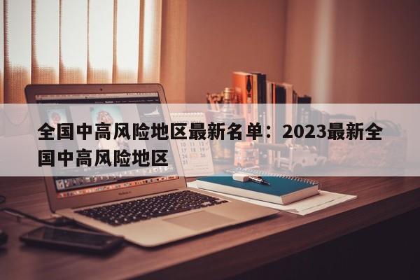 全国中高风险地区最新名单：2023最新全国中高风险地区