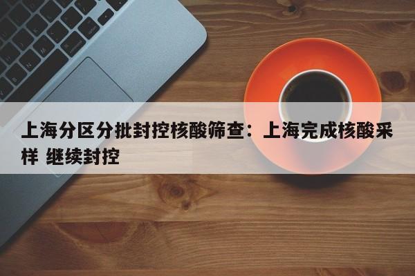 上海分区分批封控核酸筛查：上海完成核酸采样 继续封控
