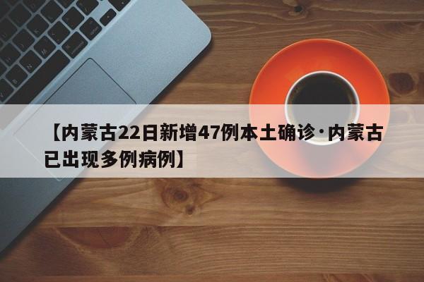 【内蒙古22日新增47例本土确诊·内蒙古已出现多例病例】