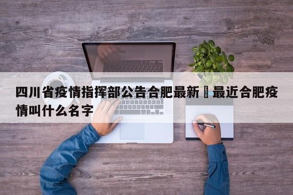 四川省疫情指挥部公告合肥最新›最近合肥疫情叫什么名字